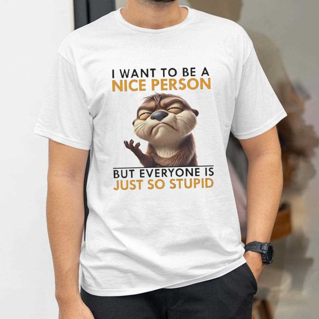 Otter I Want To Be A Nice Person But Everyone Is Just So Stupid Shirt Otter I Want To Be A Nice Person But Everyone Is Just So Stupid Shirt