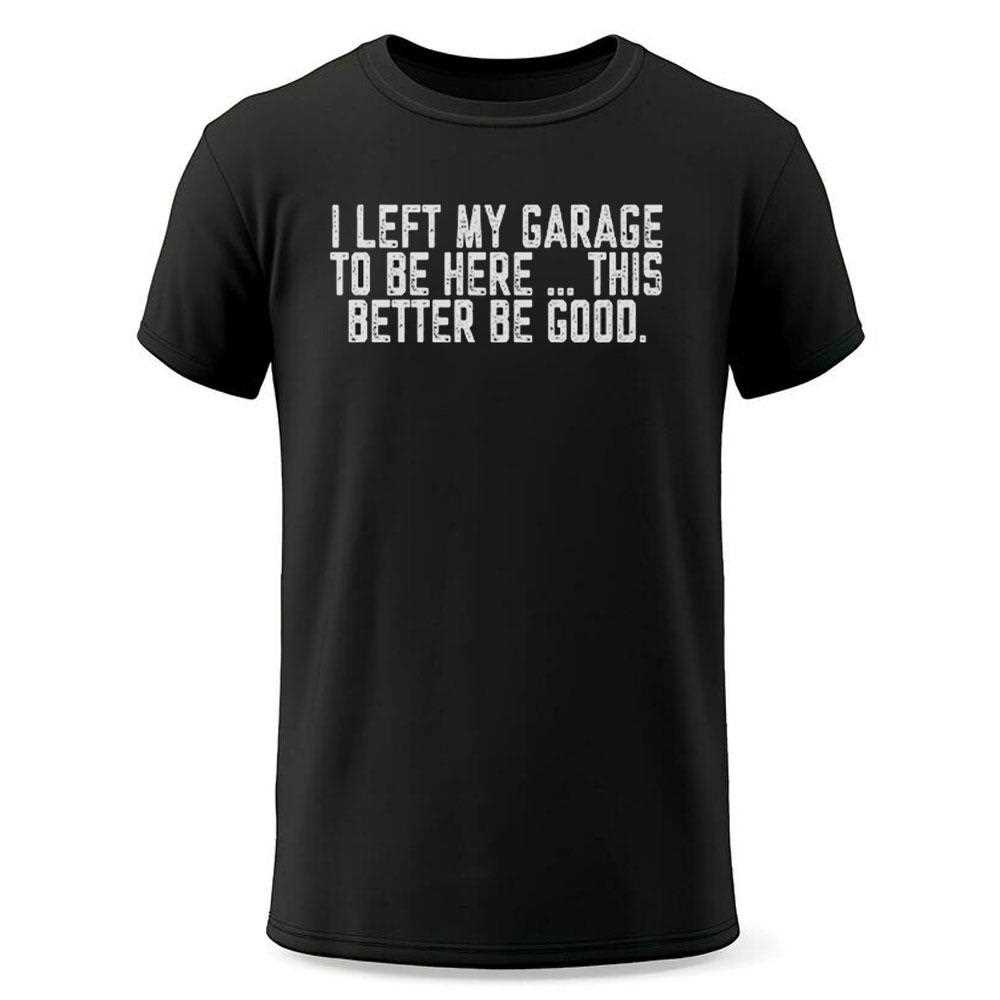 I Left My Garage To Be Here This Better Be Good Shirt I Left My Garage To Be Here This Better Be Good Shirt