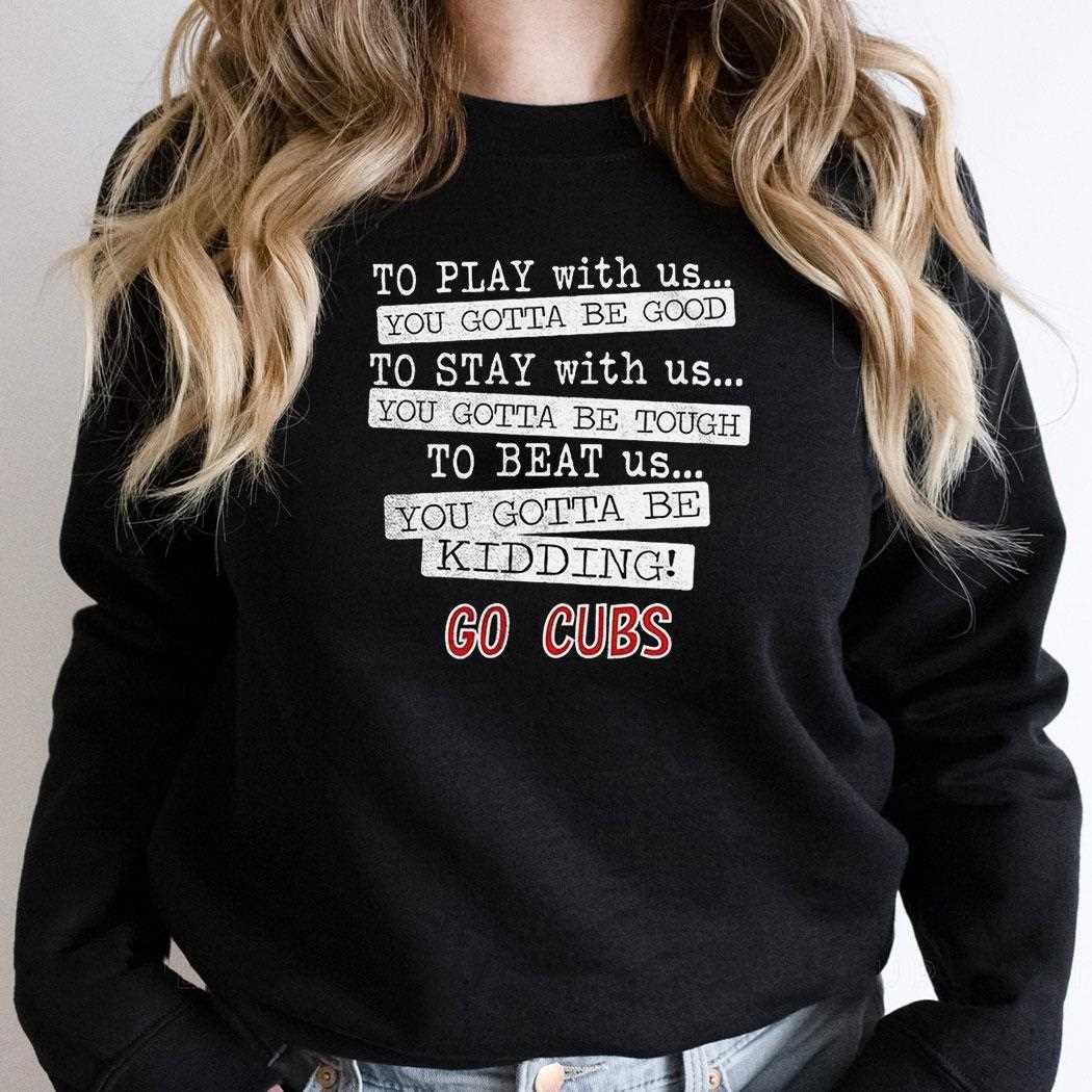 Chicago Cubs To Play With Us You Gotta Be Good Go Cubs Shirt Chicago Cubs To Play With Us You Gotta Be Good Go Cubs Shirt