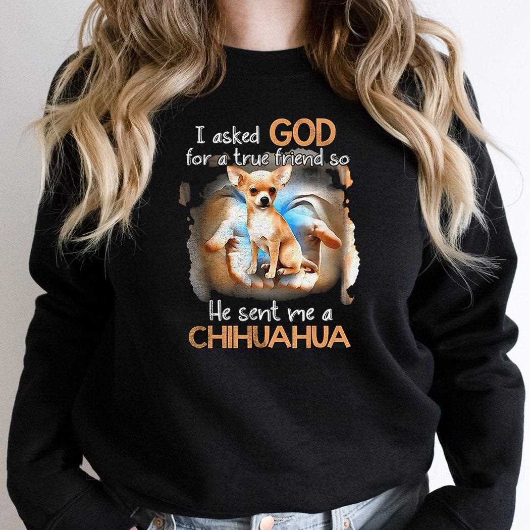 I Asked God For A True Friend So He Sent Me A Chihuahua Shirt I Asked God For A True Friend So He Sent Me A Chihuahua Shirt