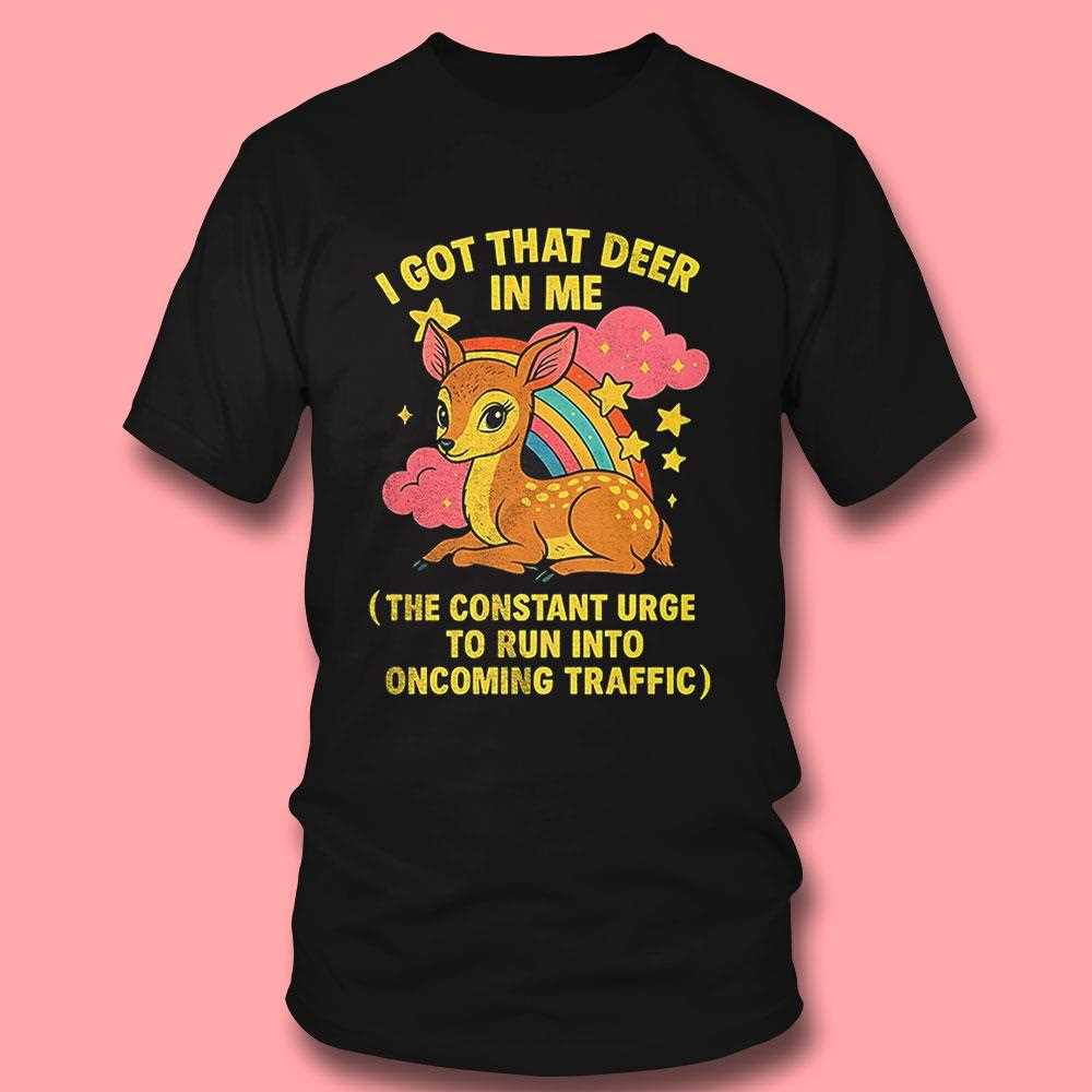 I Got That Deer In Me The Constant Urge To Run Into Upcoming Traffic Shirt I Got That Deer In Me The Constant Urge To Run Into Upcoming Traffic Shirt