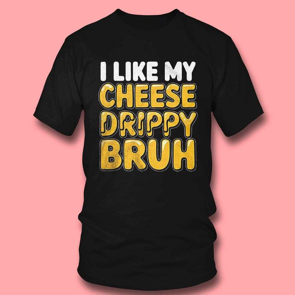 I Like My Cheese Drippy Bruh Shirt I Like My Cheese Drippy Bruh Shirt