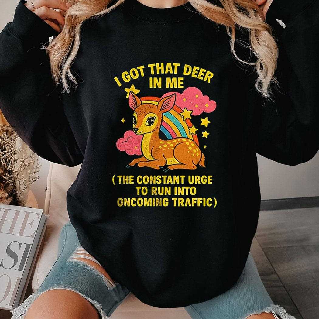 I Got That Deer In Me The Constant Urge To Run Into Upcoming Traffic Shirt I Got That Deer In Me The Constant Urge To Run Into Upcoming Traffic Shirt