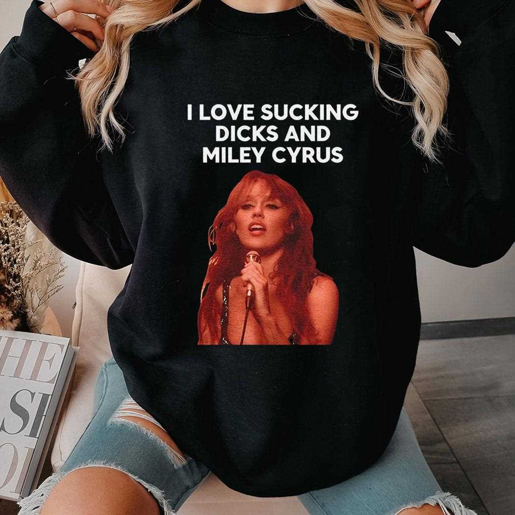I Love Sucking Dicks And Miley Cyrus Shirt I Love Sucking Dicks And Miley Cyrus Shirt