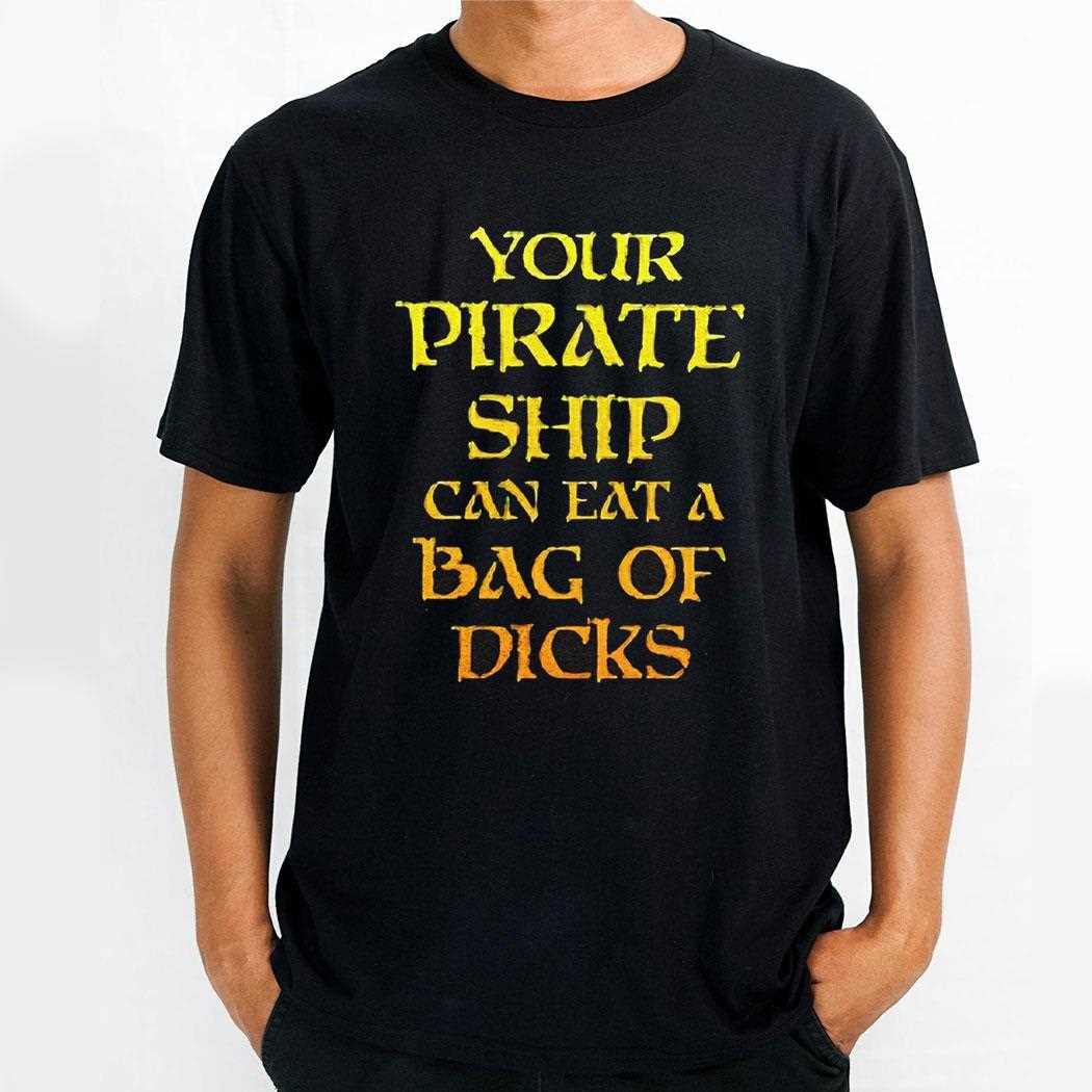 Your Pirate Ship Can Eat A Bag Of Dicks Shirt