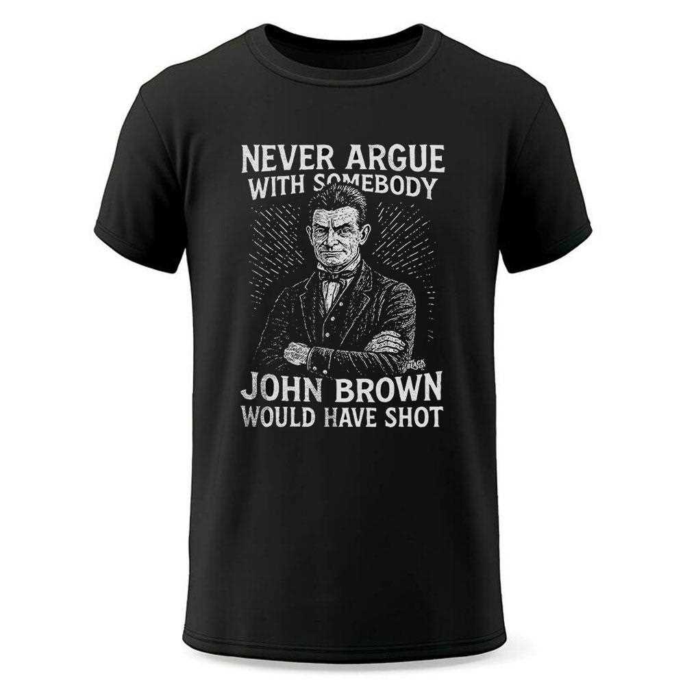 Never Argue With Somebody John Brown Would Have Shot Shirt Never Argue With Somebody John Brown Would Have Shot Shirt