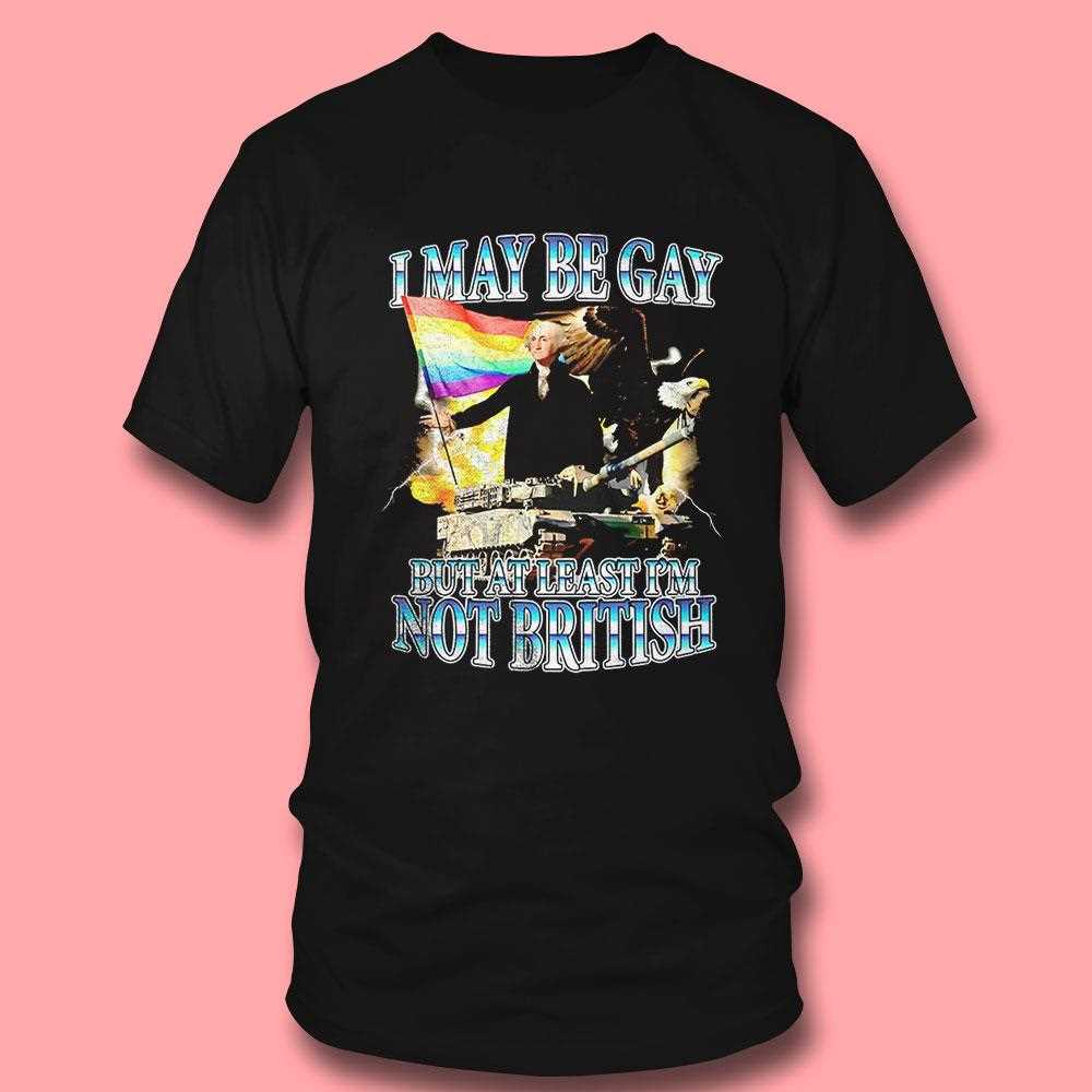 I May Be Gay But At Least Im Not British Shirt I May Be Gay But At Least Im Not British Shirt