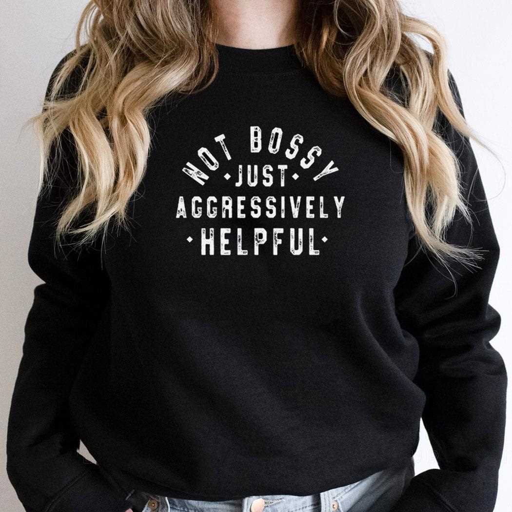 Not Bossy Just Aggressively Helpful Shirt Not Bossy Just Aggressively Helpful Shirt