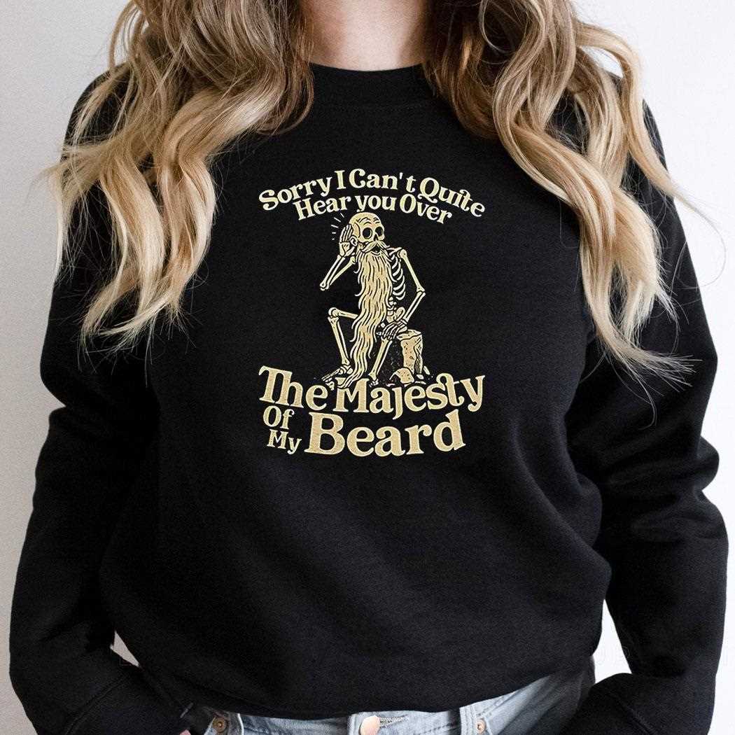 Sorry I Cant Quite Hear You Over The Majesty Of My Beard Shirt Sorry I Cant Quite Hear You Over The Majesty Of My Beard Shirt