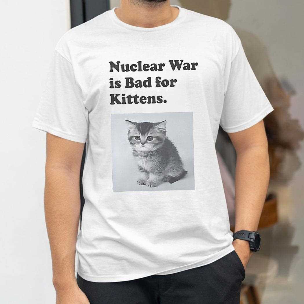 Nuclear War Is Bad For Kittens Shirt Nuclear War Is Bad For Kittens Shirt