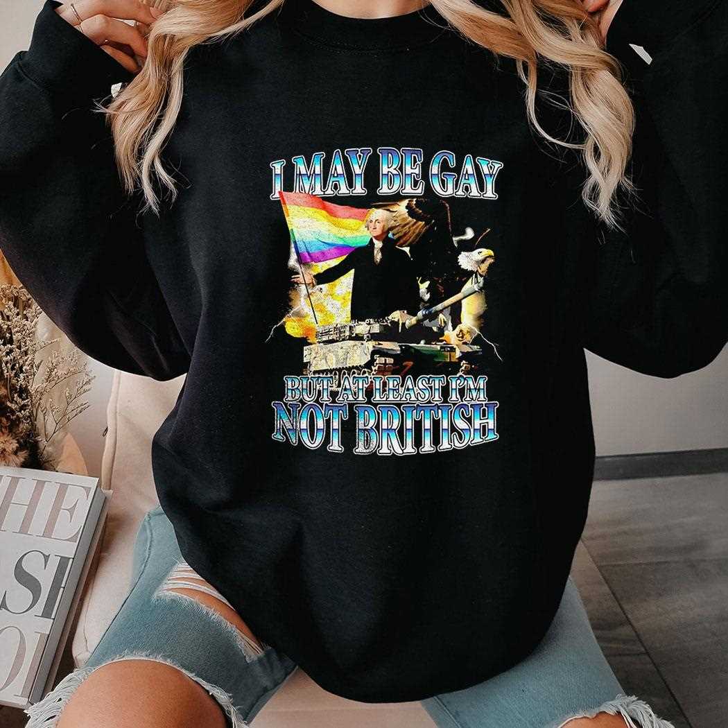 I May Be Gay But At Least Im Not British Shirt I May Be Gay But At Least Im Not British Shirt