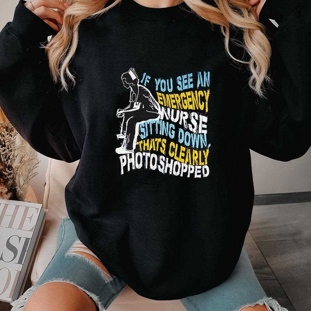 If You See An Emergency Nurse Sitting Down Thats Clearly Photoshopped Shirt If You See An Emergency Nurse Sitting Down Thats Clearly Photoshopped Shirt