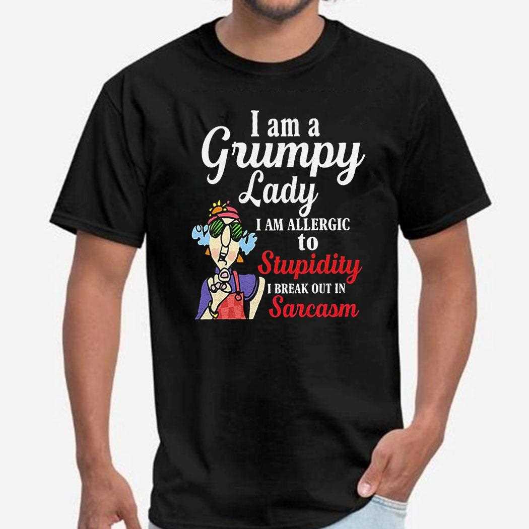 I Am A Grumpy Lady I Am Allergic To Stupidity I Break Out In Sarcasm Shirt