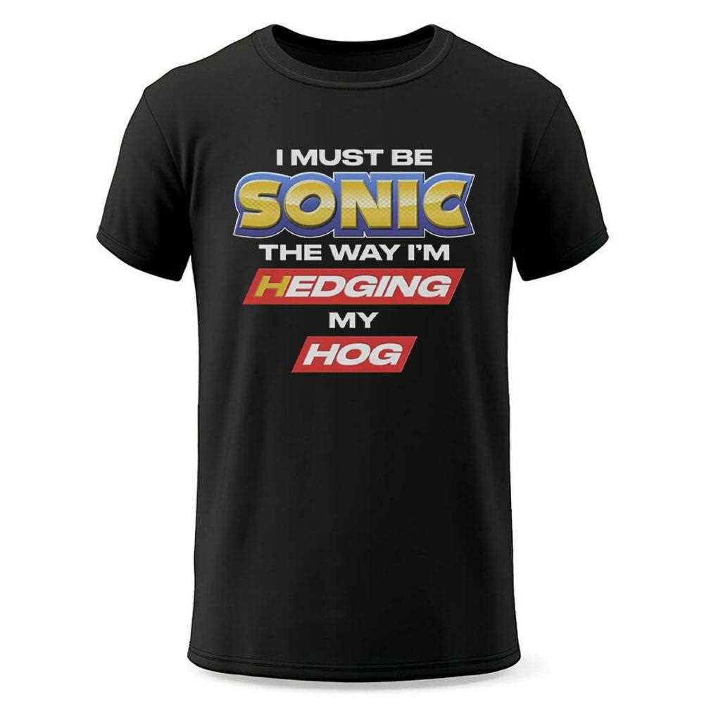 I Must Be Sonic The Way Im Hedging My Hog Shirt I Must Be Sonic The Way Im Hedging My Hog Shirt