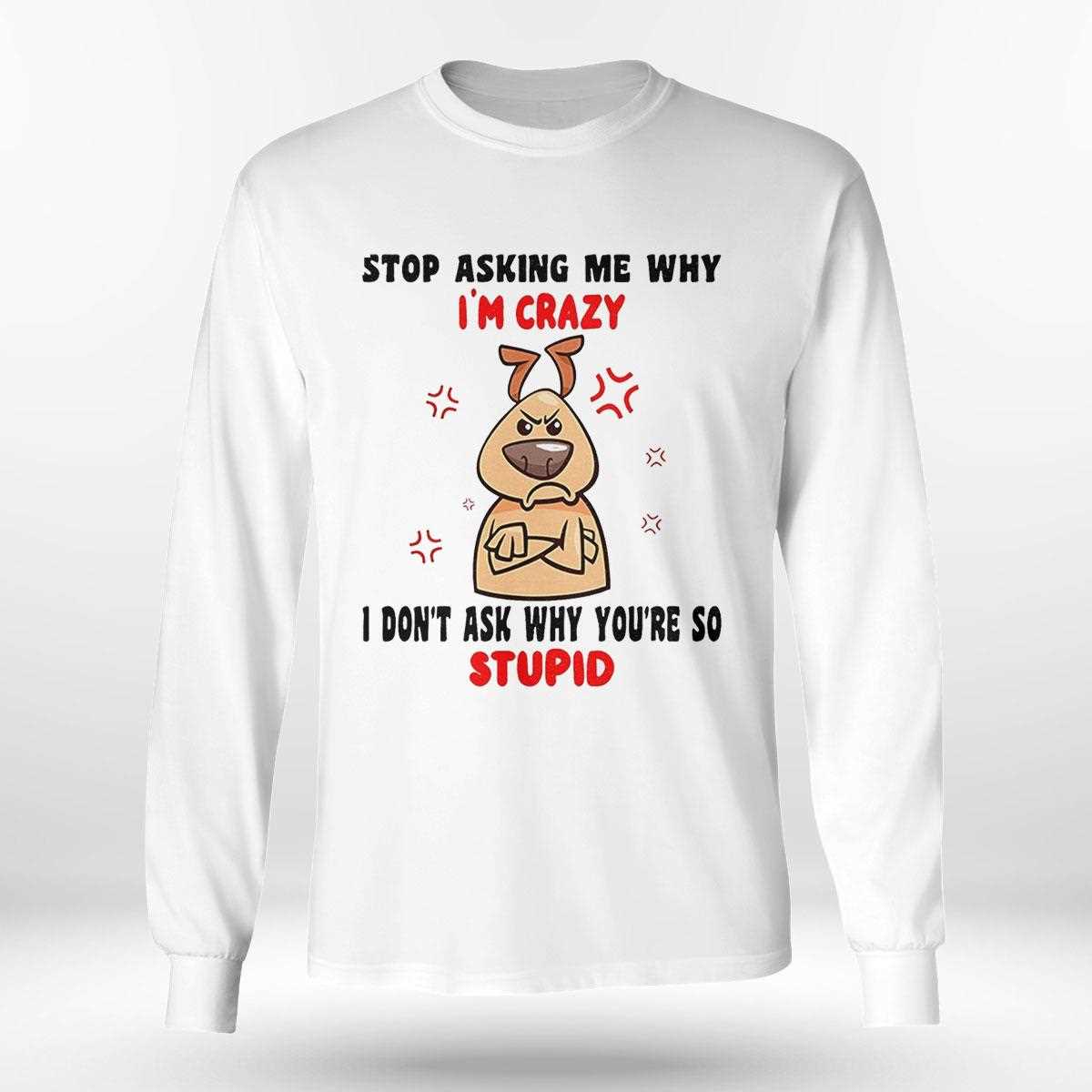 Dog Stop Asking Me Why Im Crazy Shirt Dog Stop Asking Me Why Im Crazy Shirt