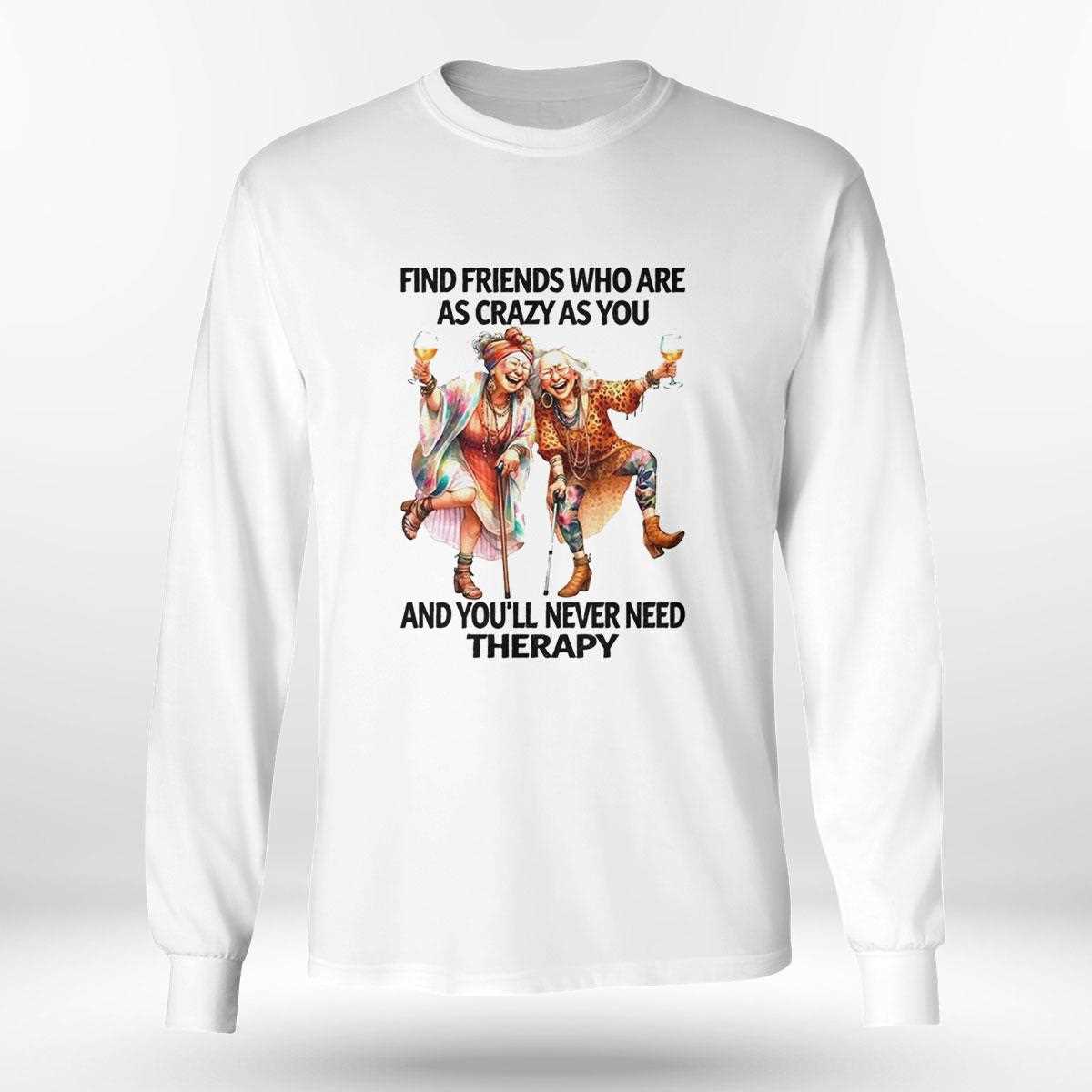 Old Woman Find Friends Who Are As Crazy As You And Youll Never Need Therapy Shirt Old Woman Find Friends Who Are As Crazy As You And Youll Never Need Therapy Shirt