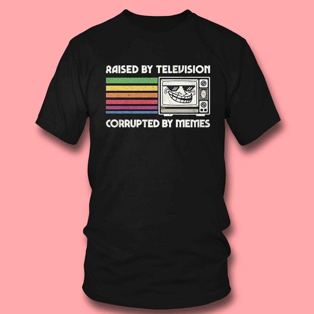 Raised By Television Corrupted By Memes Shirt Hoodie Raised By Television Corrupted By Memes Shirt Hoodie