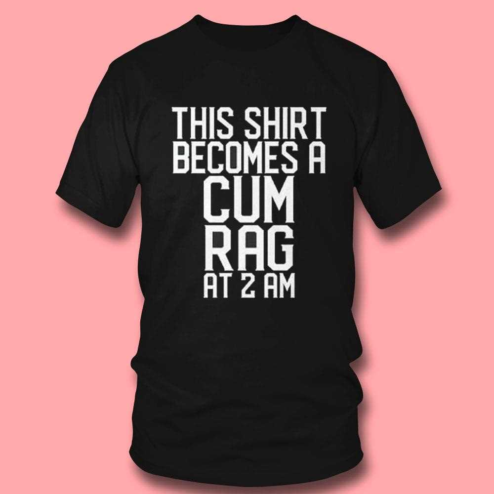 This Shirt Becomes A Cum Rag At 2 Am Shirt This Shirt Becomes A Cum Rag At 2 Am Shirt