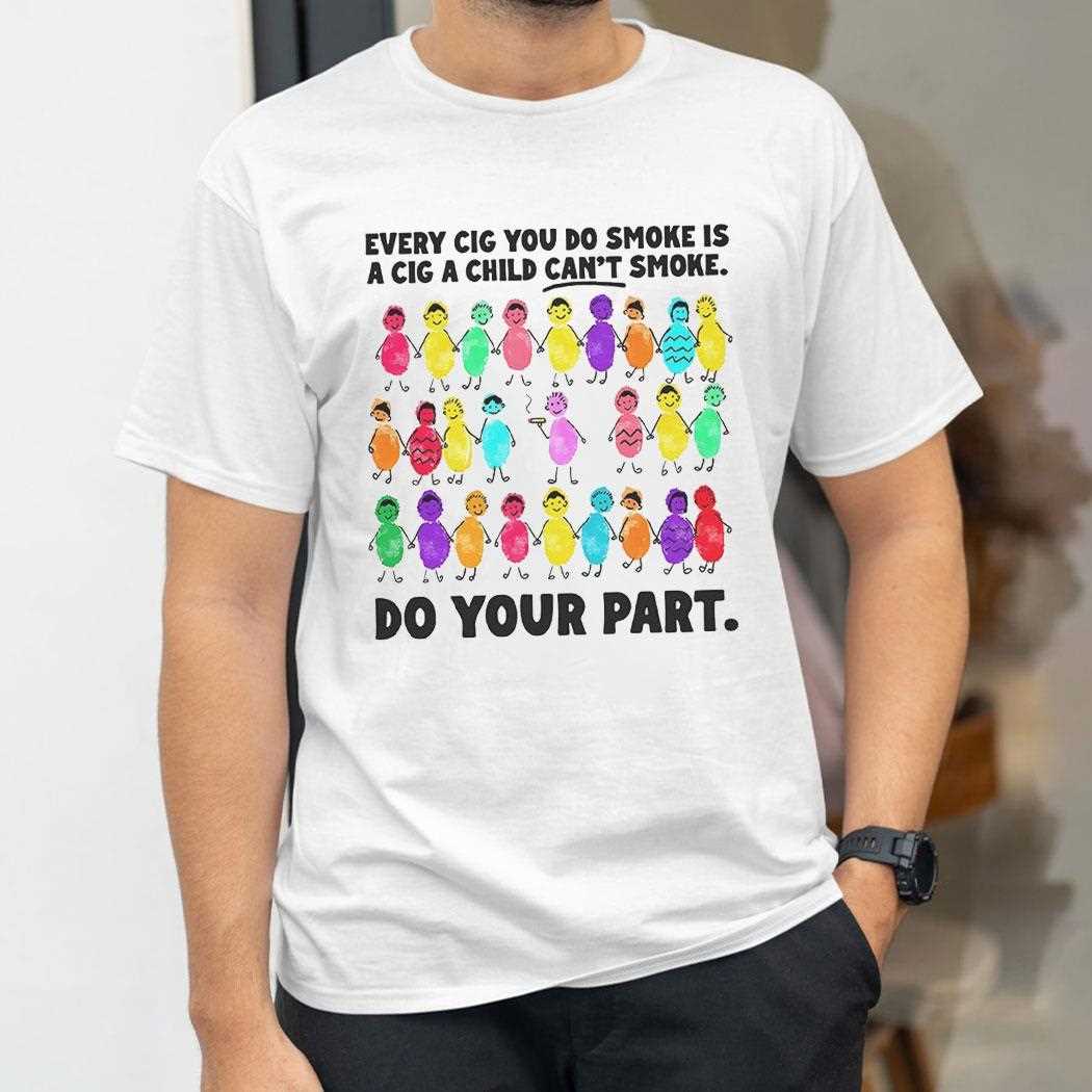 Every Cig You Do Smoke Is A Cig A Child Cant Smoke Shirt Every Cig You Do Smoke Is A Cig A Child Cant Smoke Shirt