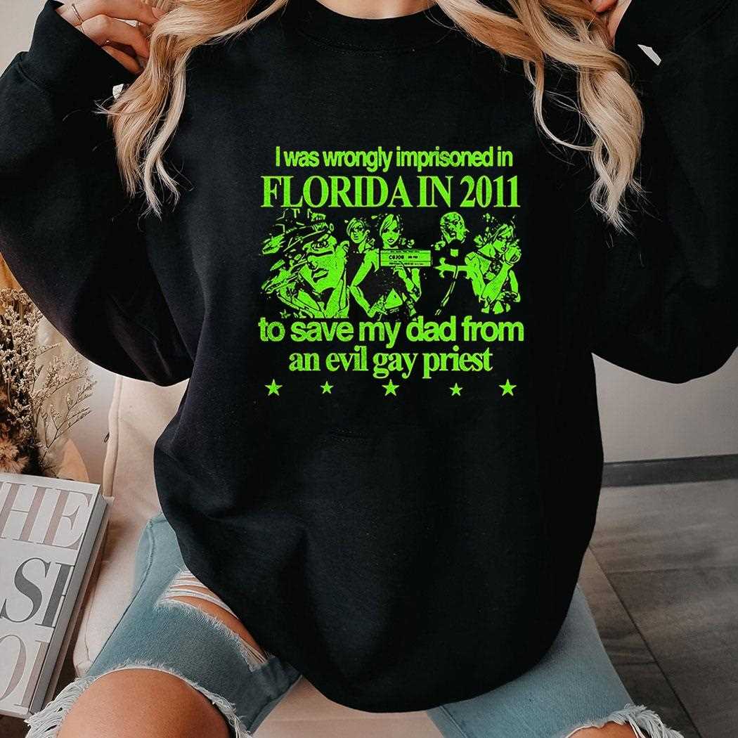 I Was Wrongly Imprisoned In Florida In 2011 To Save My Dad From An Evil Gay Priest Shirt I Was Wrongly Imprisoned In Florida In 2011 To Save My Dad From An Evil Gay Priest Shirt