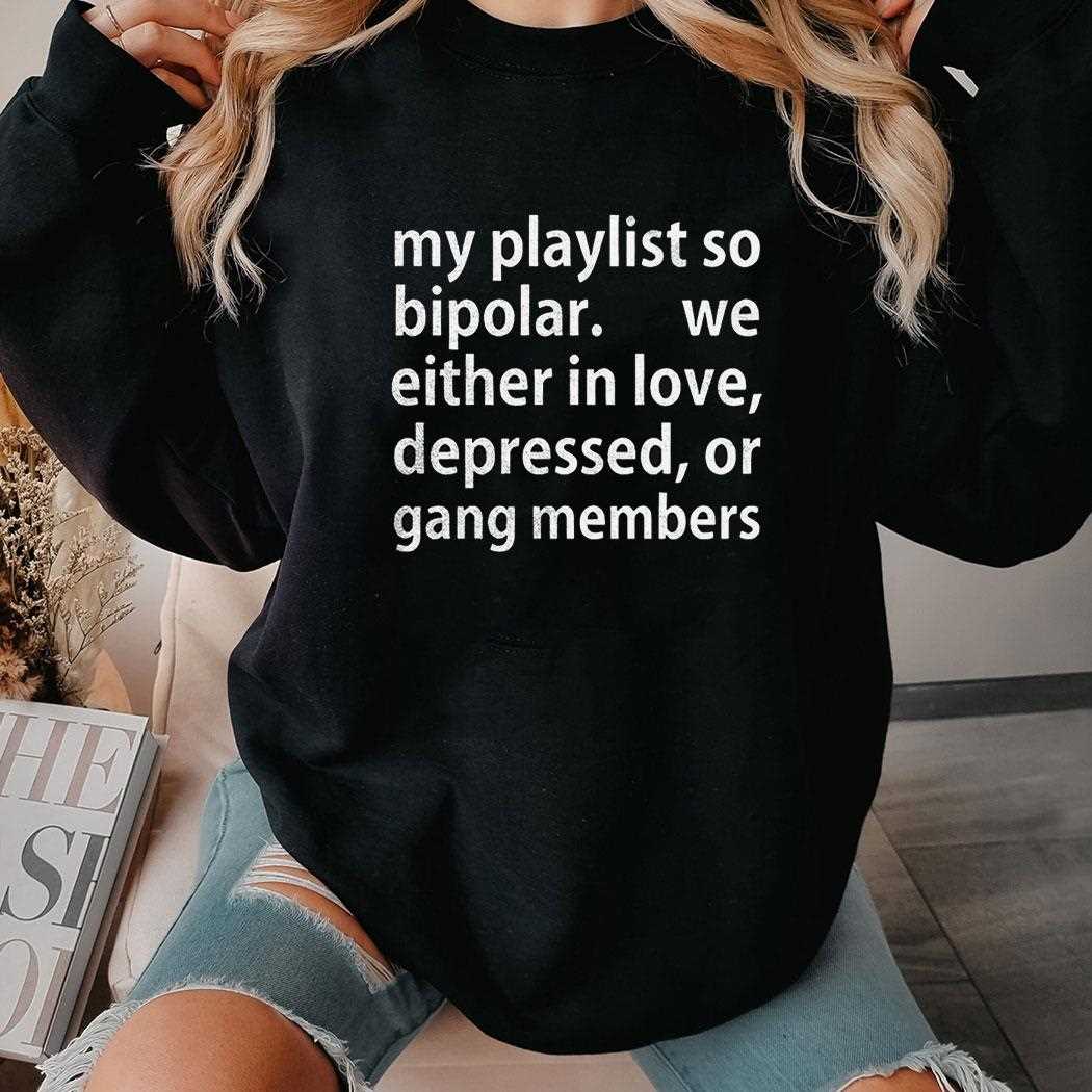 My Playlist So Bipolar We Either In Love Depressed Or Gang Members Shirt Hoodie My Playlist So Bipolar We Either In Love Depressed Or Gang Members Shirt Hoodie