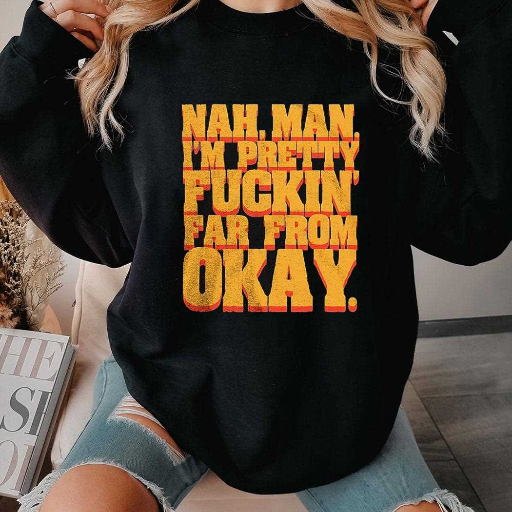 Nah Man Im Pretty Fuckin Far From Okay Shirt Hoodie Nah Man Im Pretty Fuckin Far From Okay Shirt Hoodie