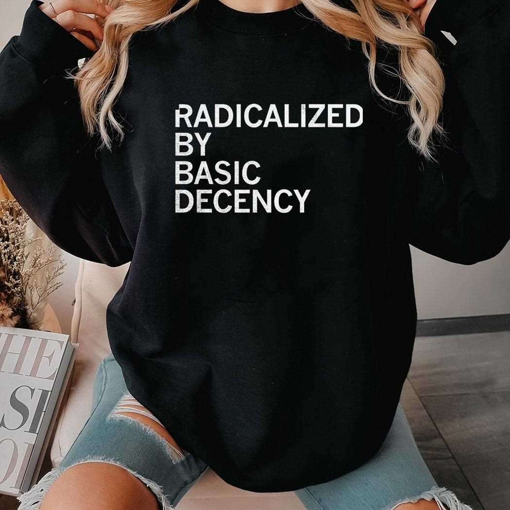 Radicalized By Human Decency Shirt Hoodie Radicalized By Human Decency Shirt Hoodie