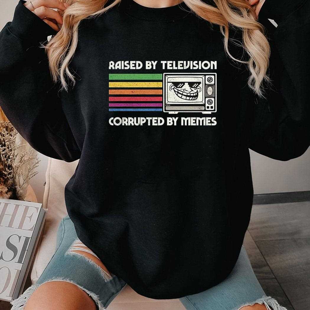 Raised By Television Corrupted By Memes Shirt Hoodie Raised By Television Corrupted By Memes Shirt Hoodie