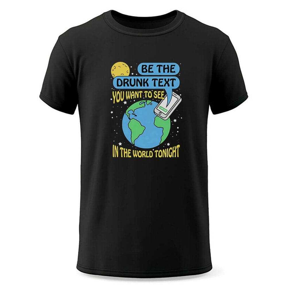 Be The Drunk Text You Want To See In The World Tonight Shirt Be The Drunk Text You Want To See In The World Tonight Shirt