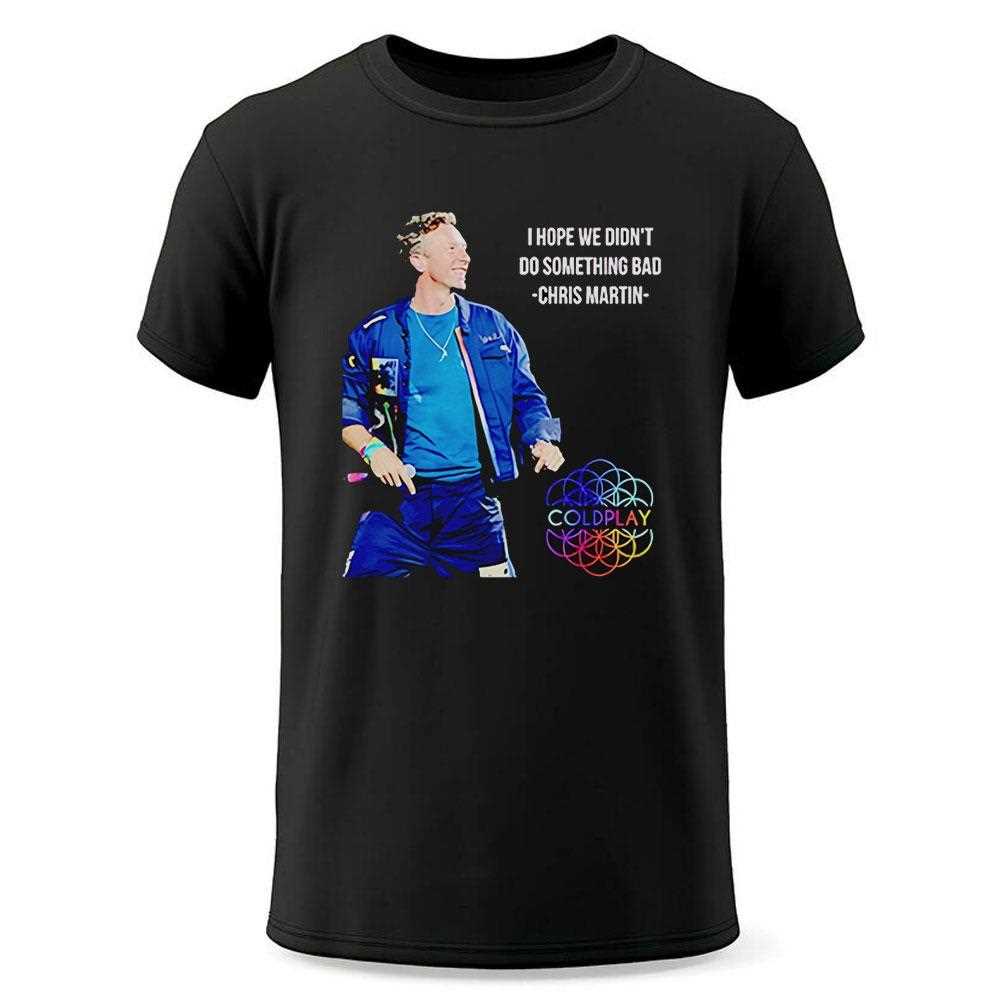 Chris Martin I Hope We Didnt Do Something Bad Shirt Chris Martin I Hope We Didnt Do Something Bad Shirt