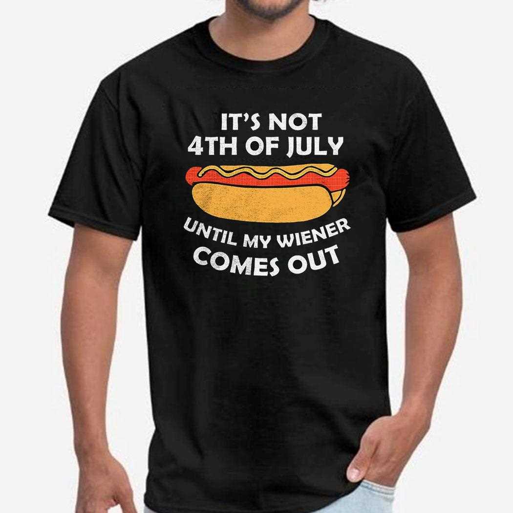 Hotdog Its Not 4th Of July Until My Wiener Comes Out Shirt