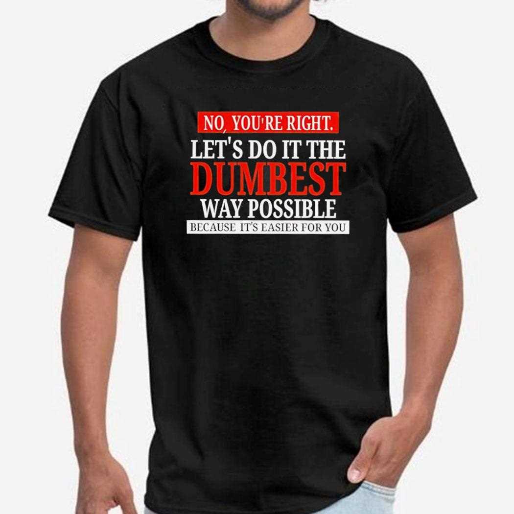 No Youre Right Lets Do It The Dumbest Way Possible Shirt