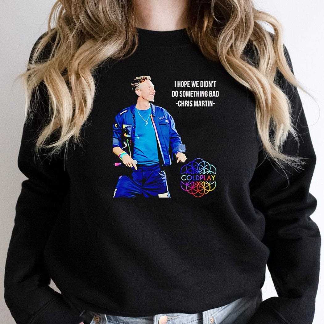Chris Martin I Hope We Didnt Do Something Bad Shirt Chris Martin I Hope We Didnt Do Something Bad Shirt
