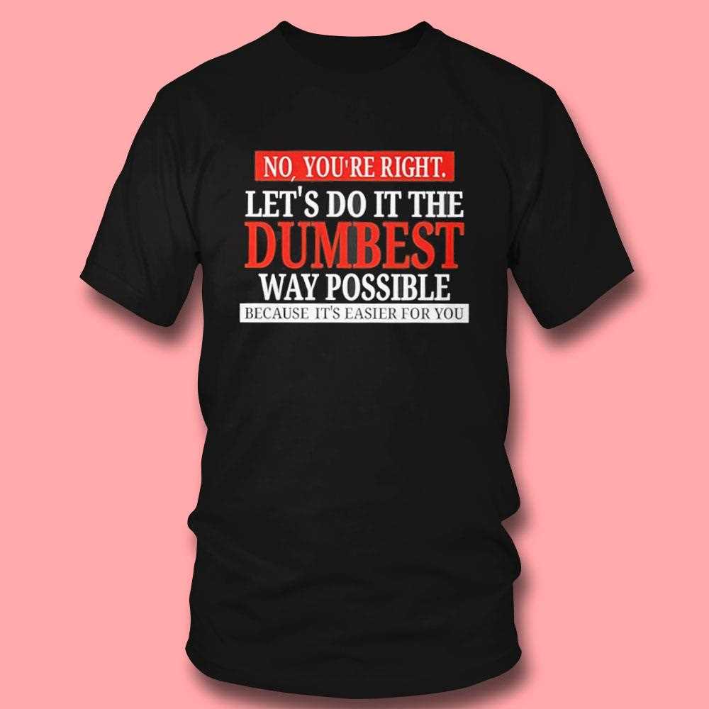 No Youre Right Lets Do It The Dumbest Way Possible Shirt No Youre Right Lets Do It The Dumbest Way Possible Shirt