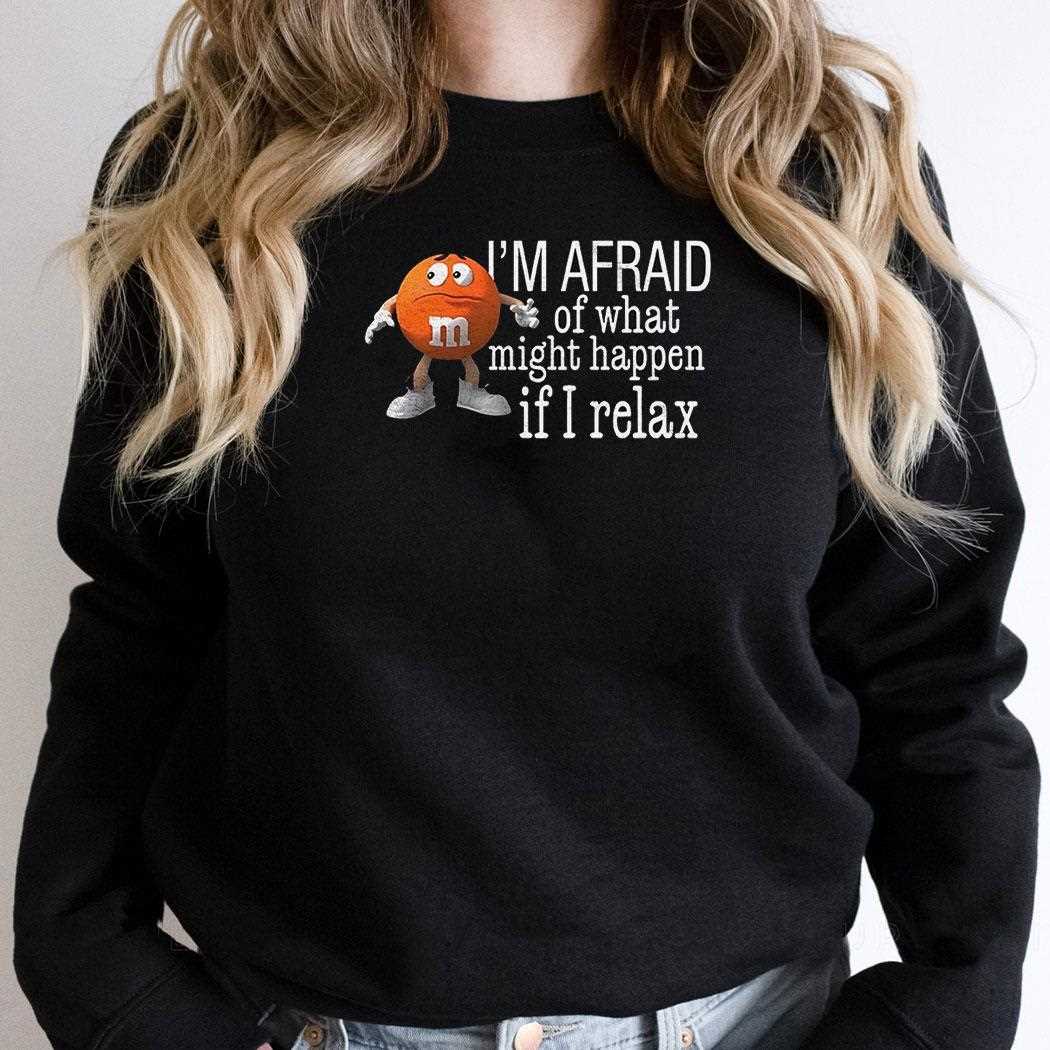 Orange M And M Im Afraid Of What Might Happen If I Relax Shirt Orange M And M Im Afraid Of What Might Happen If I Relax Shirt