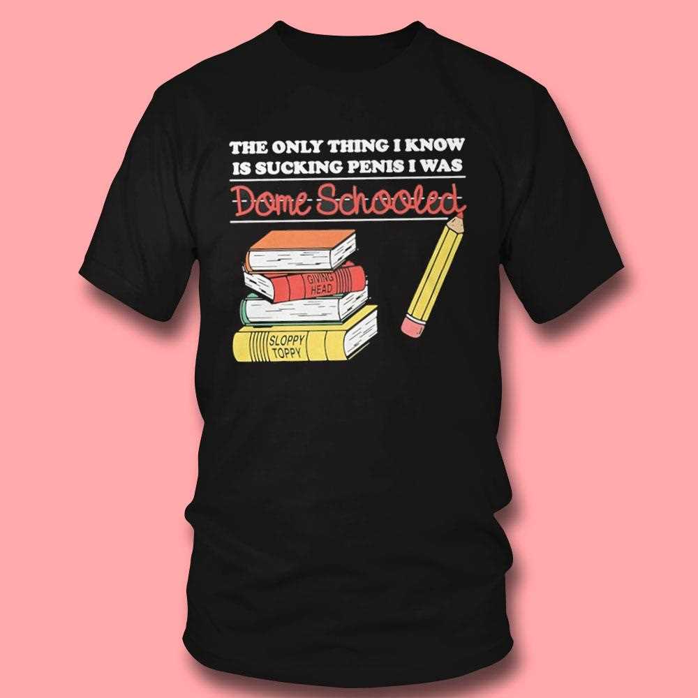 The Only Thing I Know Is Sucking Penis I Was Dome Schooled Shirt The Only Thing I Know Is Sucking Penis I Was Dome Schooled Shirt