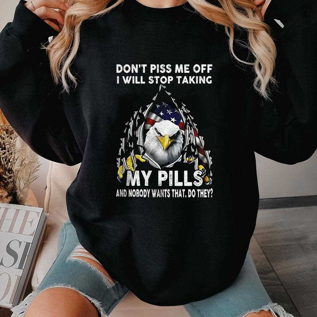 Eagle Dont Piss Me Off I Will Stop Taking My Pills And Nobody Wants Shirt Eagle Dont Piss Me Off I Will Stop Taking My Pills And Nobody Wants Shirt