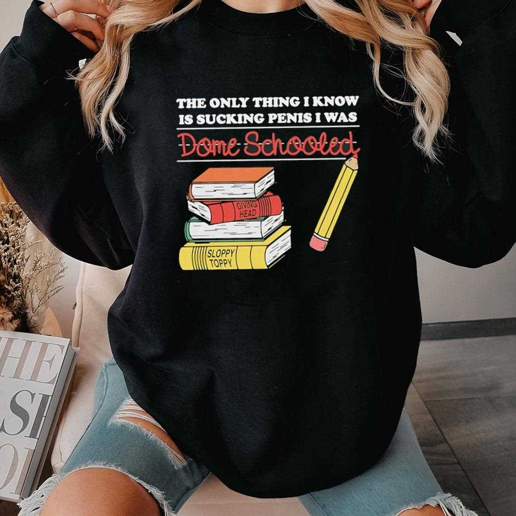 The Only Thing I Know Is Sucking Penis I Was Dome Schooled Shirt The Only Thing I Know Is Sucking Penis I Was Dome Schooled Shirt