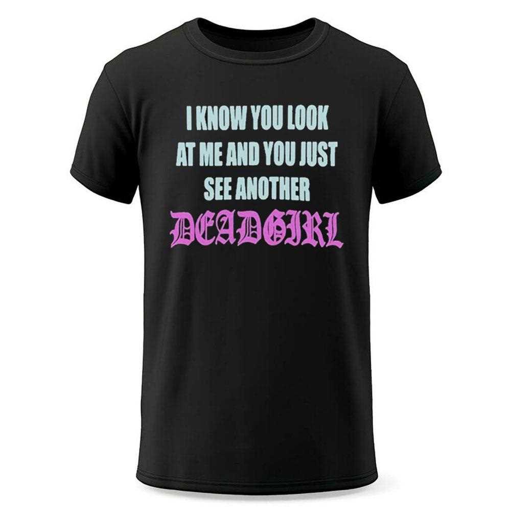 I Know You Look At Me You Just See Another Dead Girl Shirt I Know You Look At Me You Just See Another Dead Girl Shirt