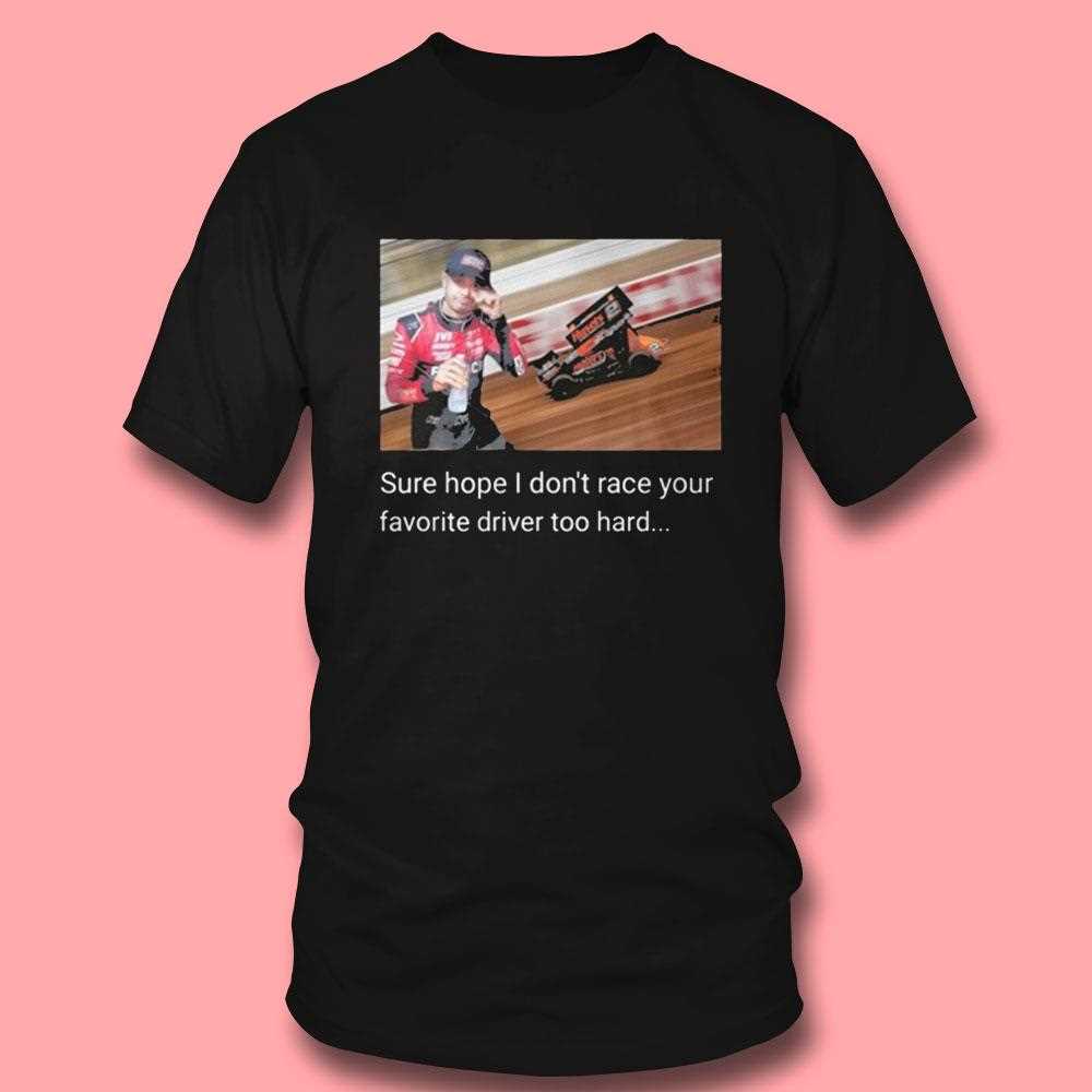 Sure Hope I Dont Race Your Favorite Driver Too Hard Shirt Sure Hope I Dont Race Your Favorite Driver Too Hard Shirt