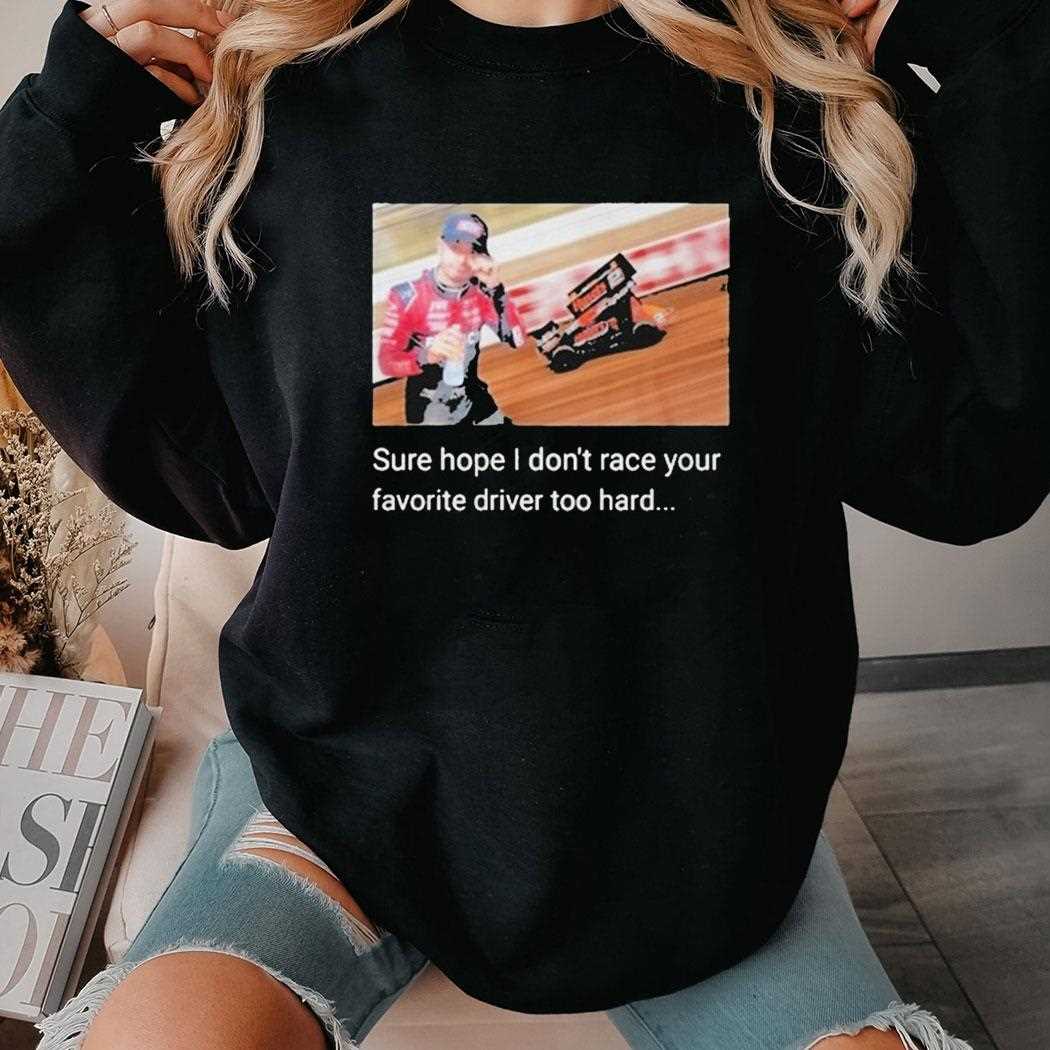 Sure Hope I Dont Race Your Favorite Driver Too Hard Shirrt Sure Hope I Dont Race Your Favorite Driver Too Hard Shirrt