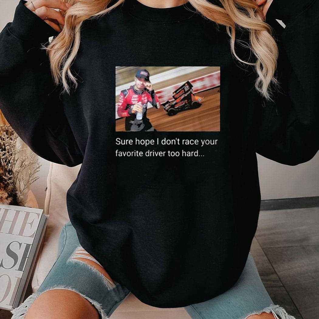 Sure Hope I Dont Race Your Favorite Driver Too Hard Shirt Sure Hope I Dont Race Your Favorite Driver Too Hard Shirt