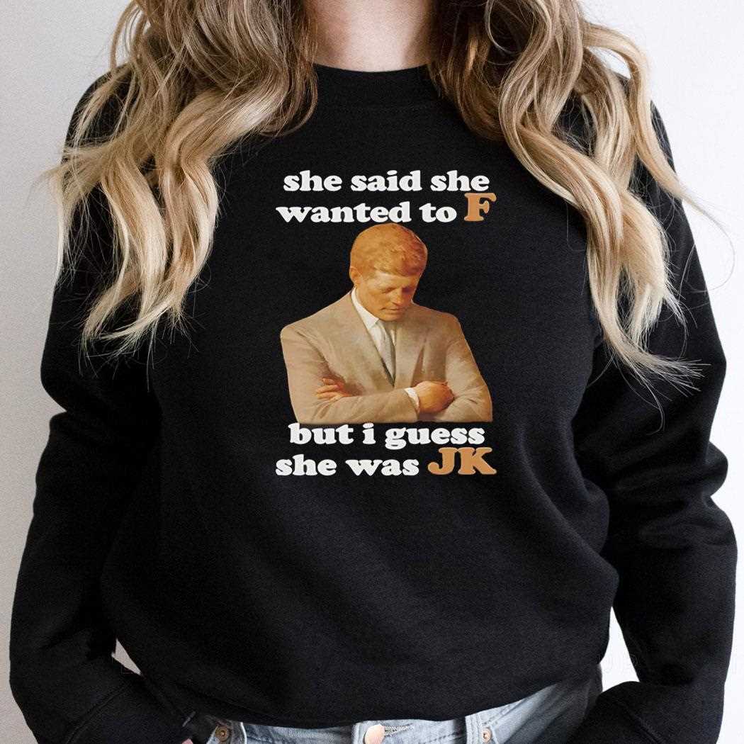She Said She Wanted To F But I Guess She Was Jk Shirt She Said She Wanted To F But I Guess She Was Jk Shirt