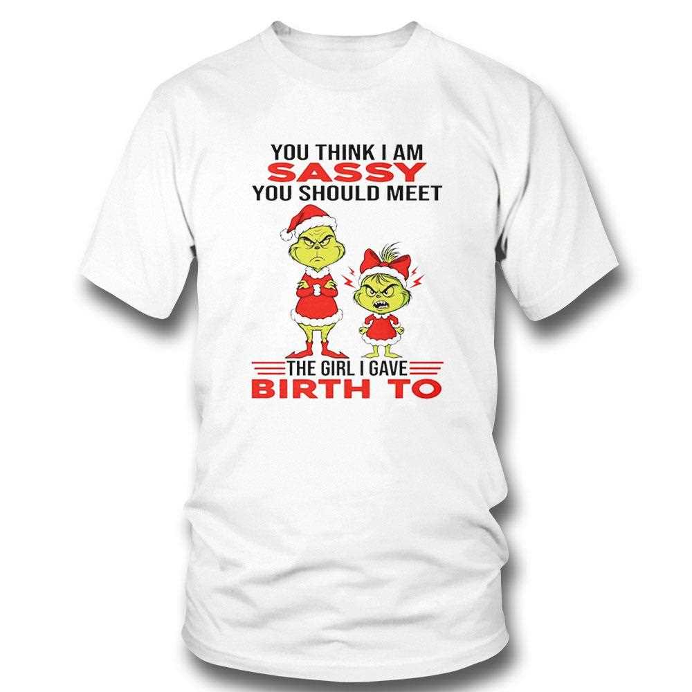 Grinch You Think I Am Sassy You Should Meet The Girl I Gave Birth To Christmas 2025 Tee Grinch You Think I Am Sassy You Should Meet The Girl I Gave Birth To Christmas 2025 Tee