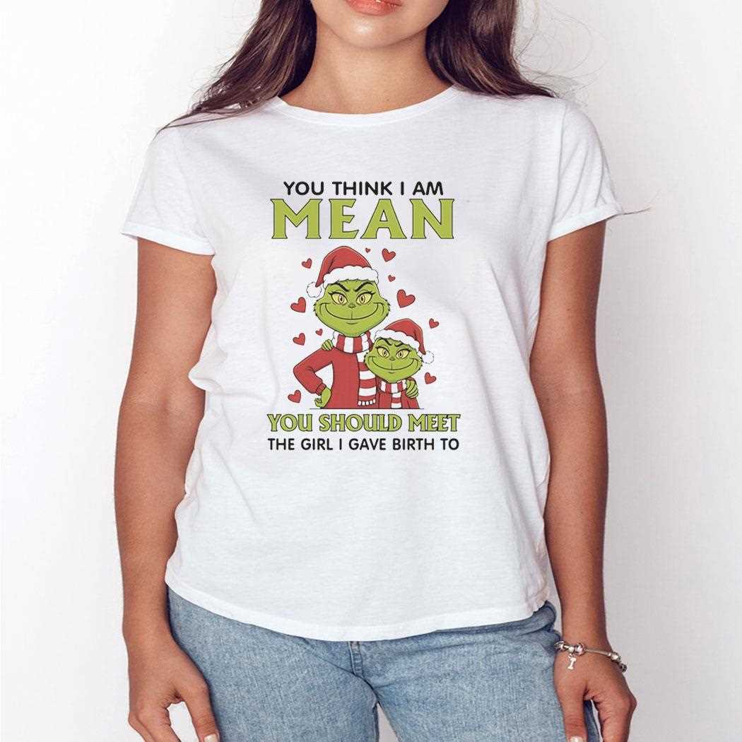 Grinch You Think I Am Mean You Should Meet The Girl I Gave Birth To Christmas 2025 Tee Grinch You Think I Am Mean You Should Meet The Girl I Gave Birth To Christmas 2025 Tee