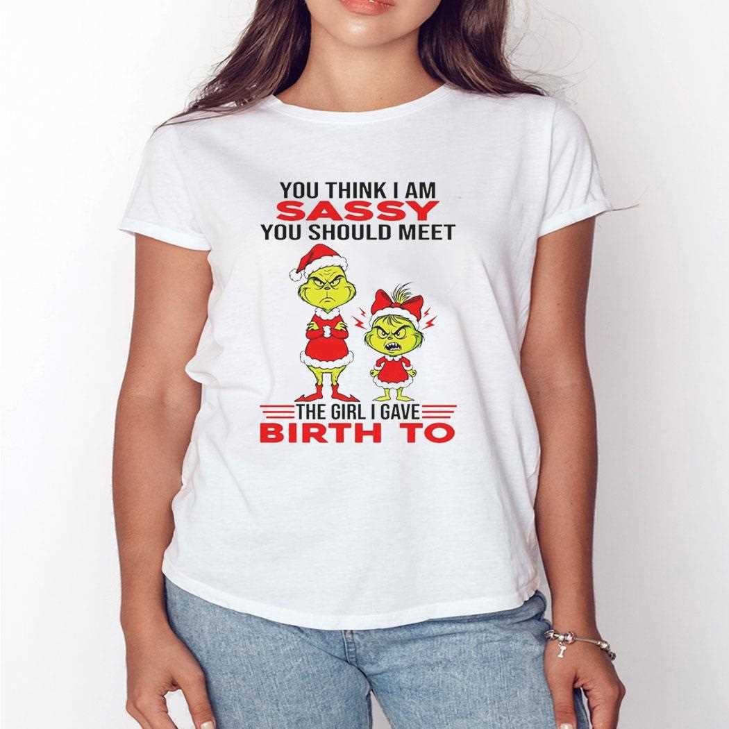 Grinch You Think I Am Sassy You Should Meet The Girl I Gave Birth To Christmas 2025 Tee Grinch You Think I Am Sassy You Should Meet The Girl I Gave Birth To Christmas 2025 Tee