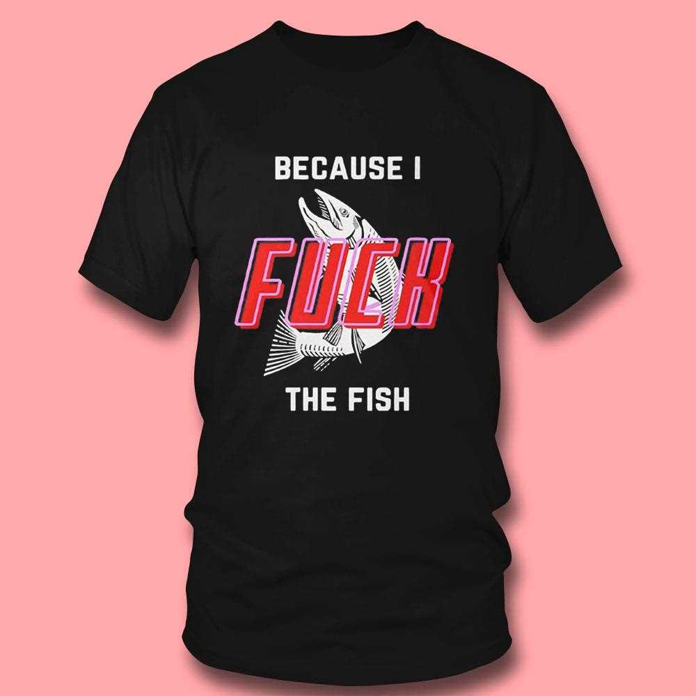 Because I Fuck The Fish Tee Because I Fuck The Fish Tee