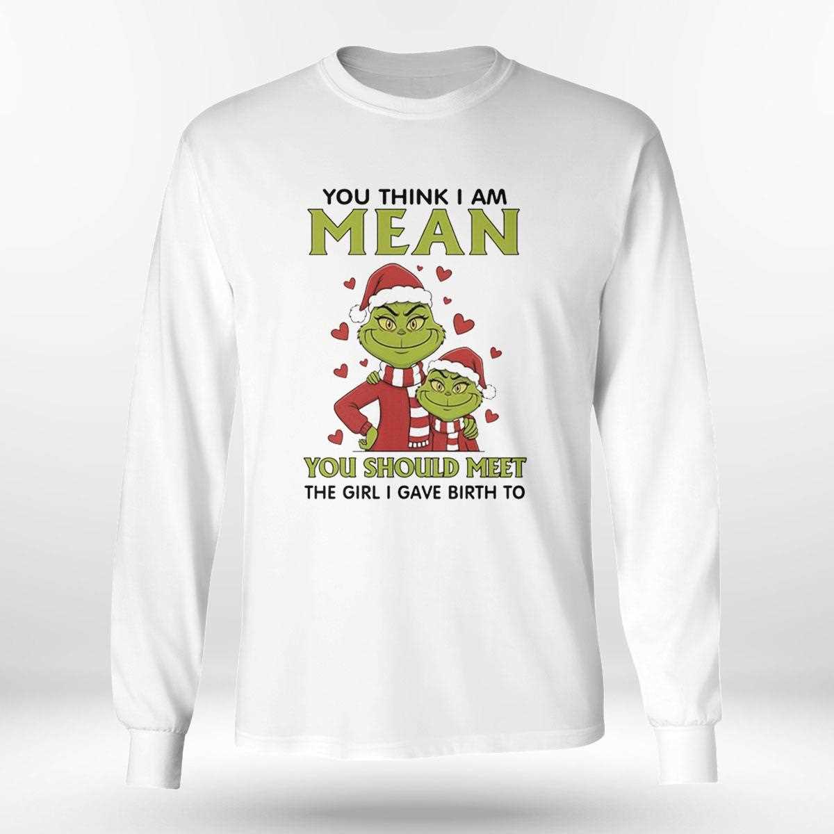 Grinch You Think I Am Mean You Should Meet The Girl I Gave Birth To Christmas 2025 Tee Grinch You Think I Am Mean You Should Meet The Girl I Gave Birth To Christmas 2025 Tee