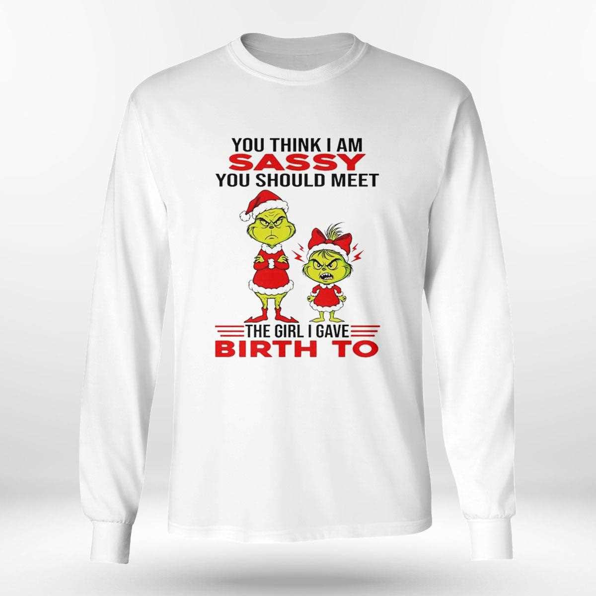 Grinch You Think I Am Sassy You Should Meet The Girl I Gave Birth To Christmas 2025 Tee Grinch You Think I Am Sassy You Should Meet The Girl I Gave Birth To Christmas 2025 Tee