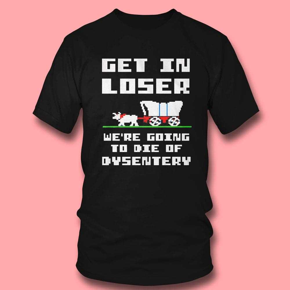 Top Get In Loser Were Going To Die Of Dysentery Tee Top Get In Loser Were Going To Die Of Dysentery Tee